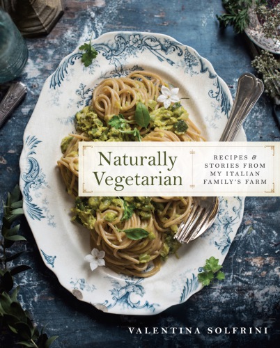 Naturally Vegetarian Recipes Stories From My Italian Family Farm 1st Edition Valentina Solfrini