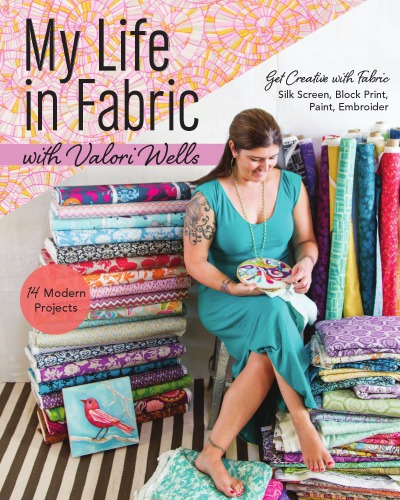 My Life In Fabric With Valori Wells 14 Modern Projects Get Creative With Fabricsilk Screen Block Print Paint Embroide Valori Wells