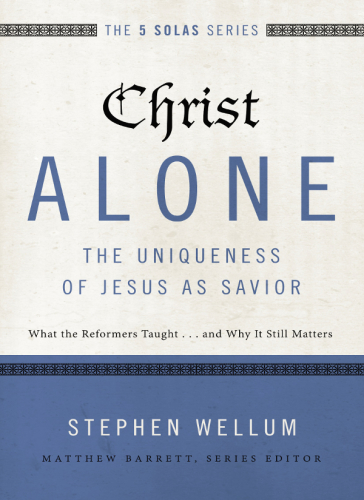 Christ Alonethe Uniqueness Of Jesus As Savior What The Reformers Taught And Why It Still Matters Wellum