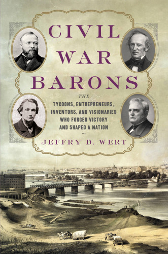 Civil War Barons The Tycoons Entrepreneurs Inventors And Visionaries Who Forged Victory And Shaped A Nation First Edition Wert