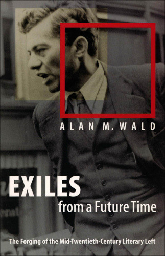 Exiles From A Future Time The Forging Of The Midtwentiethcentury Literary Left Wald