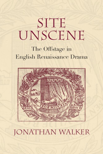 Site Unscene The Offstage In English Renaissance Drama Walker