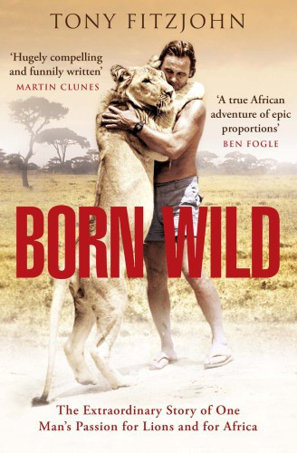 Born Wild The Extraordinary Story Of One Mans Passion For Lions And For Africa Tony Fitzjohn With Miles Bredin