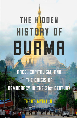 The Hidden History Of Burma Race Capitalism And The Crisis Of Democracy In The 21st Century First Edition Thant Myintu