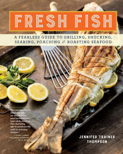 Fresh Fish A Fearless Guide To Grilling Shucking Roasting Poaching And Roasting Seafood Jennifer Trainer Thompson