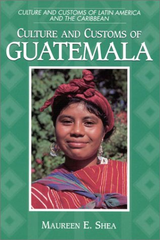 Culture And Customs Of Guatemala Maureen E Shea