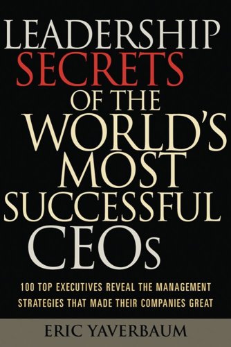 Leadership Secrets Of The Worlds Most Successful Ceos 100 Top Executives Reveal The Management Strategies That Made Their Companies Great Eric Yaverbaum