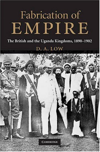 Fabrication Of Empire The British And The Uganda Kingdoms 18901902 1st Edition D A Low