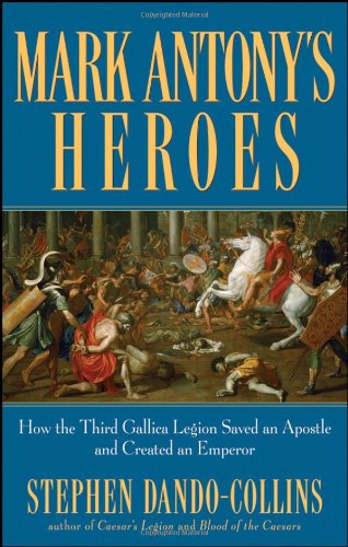 Mark Antonys Heroes How The Third Gallica Legion Saved An Apostle And Created An Emperor Illustrated Edition Stephen Dandocollins