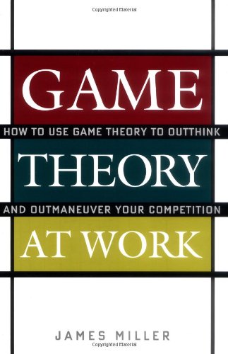 Game Theory At Work How To Use Game Theory To Outthink And Outmaneuver Your Competition 1st Edition James Miller