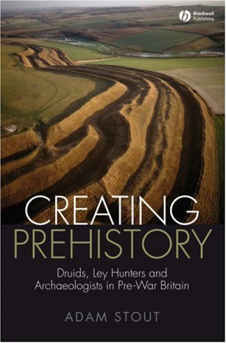 Creating Prehistory Druids Ley Hunters And Archaeologists In Prewar Britain Adam Stout