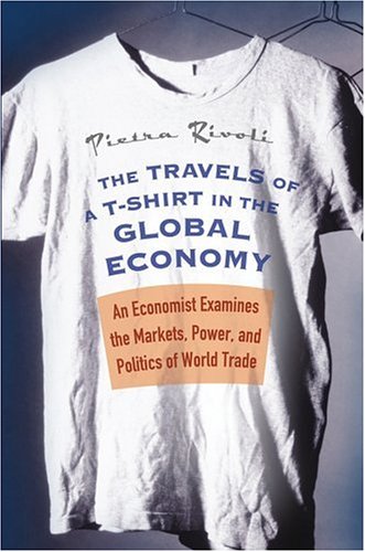 The Travels Of A Tshirt In The Global Economy An Economist Examines The Markets Power And Politics Of World Trade 1st Edition Pietra Rivoli