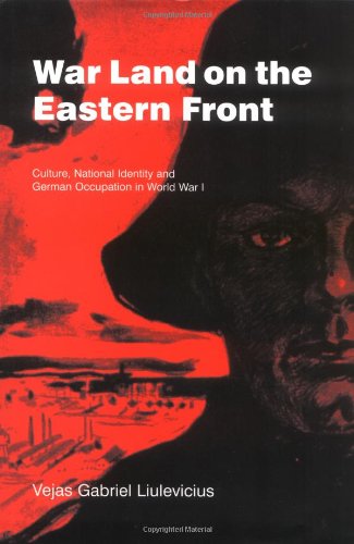 War Land On The Eastern Front Culture National Identity And German Occupation In World War I Vejas Gabriel Liulevicius