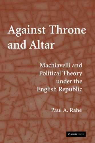 Against Throne And Altar Machiavelli And Political Theory Under The English Republic Paul A Rahe