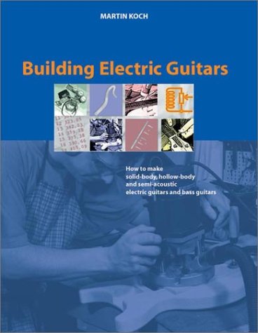 Building Electric Guitars How To Make Solidbody Hollowbody And Semiacoustic Electric Guitars And Bass Guitars 2nd Edition Martin Koch