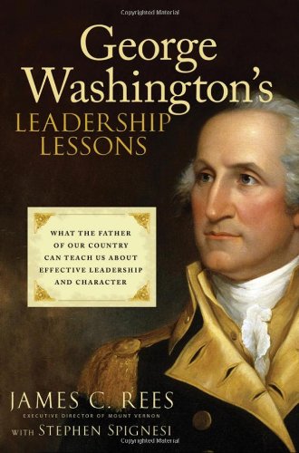 George Washingtons Leadership Lessons What The Father Of Our Country Can Teach Us About Effective Leadership And Character First Edition James Rees