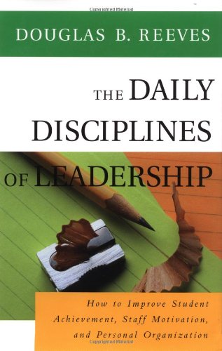 The Daily Disciplines Of Leadership How To Improve Student Achievement Staff Motivation And Personal Organization 1st Edition Douglas B Reeves