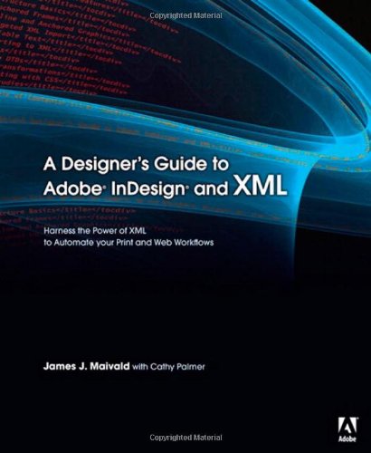 A Designers Guide To Adobe Indesign And Xml Harness The Power Of Xml To Automate Your Print And Web Workflows 1st Edition James J Maivald
