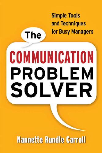 The Communication Problem Solver Simple Tools And Techniques For Busy Managers Nannette Rundle Carroll