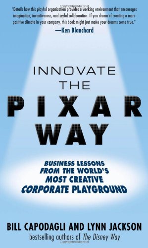 Innovate The Pixar Way Business Lessons From The Worlds Most Creative Corporate Playground Bill Capodagli