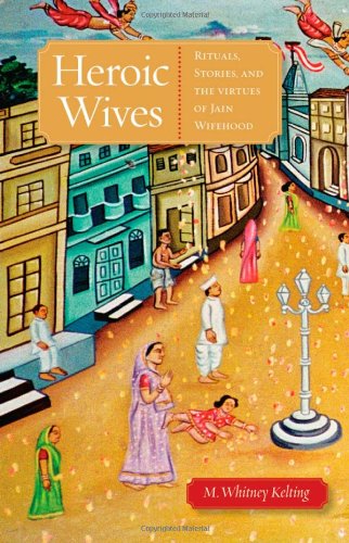Heroic Wives Rituals Stories And The Virtues Of Jain Wifehood M Whitney Kelting