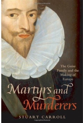Martyrs And Murderers The Guise Family And The Making Of Europe 1st Edition Stuart Carroll