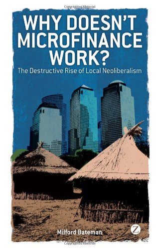 Why Doesnt Microfinance Work The Destructive Rise Of Local Neoliberalism Milford Bateman