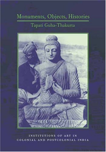 Monuments Objects Histories Institutions Of Art In Colonial And Postcolonial India Cultures Of History Tapati Guhathakurta
