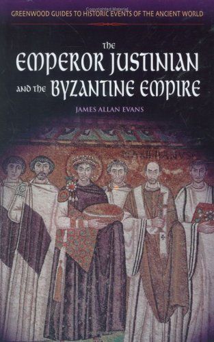 The Emperor Justinian And The Byzantine Empire 2005 Greenwood Guides To Historic Events Of The Ancient World Annotated Edition 2005 James Allan Evans