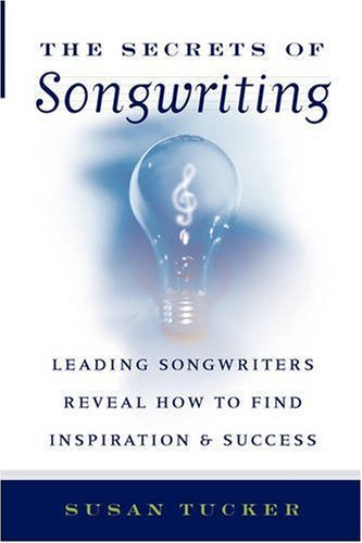 The Secrets Of Songwriting Leading Songwriters Reveal How To Find Inspiration And Success Susan Tucker