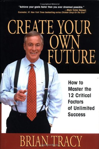 Create Your Own Future How To Master The 12 Critical Factors Of Unlimited Success 1st Edition Brian Tracy