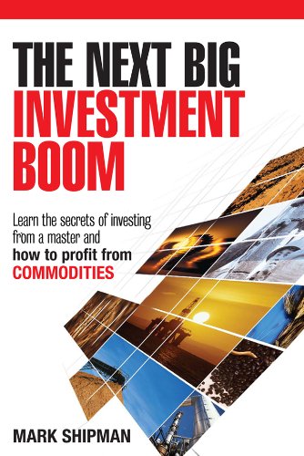 The Next Big Investment Boom Learning The Secrets Of Investing From A Master And How To Profit From Commodities Illustrated Edition Mark Shipman