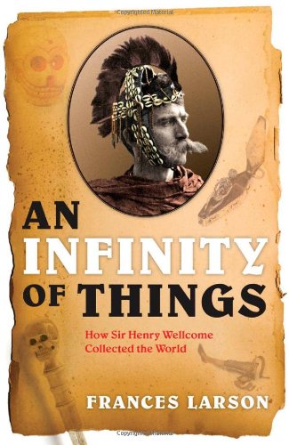 An Infinity Of Things How Sir Henry Wellcome Collected The World Frances Larson