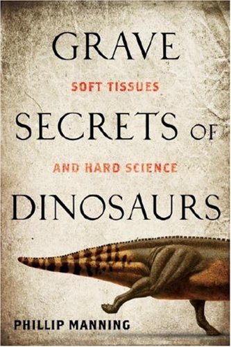 Grave Secrets Of Dinosaurs Soft Tissues And Hard Science Phillip Manning