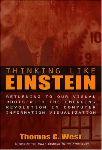 Thinking Like Einstein Returning To Our Visual Roots With The Emerging Revolution In Computer Information Visualization First Edition Thomas G West
