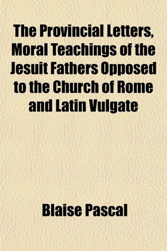 Provincial Letters Moral Teachings Of The Jesuit Fathers Opposed To The Church Of Rome And Latin Vulgate Blaise Pascal