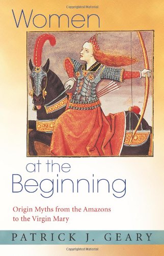 Women At The Beginning Origin Myths From The Amazons To The Virgin Mary Patrick J Geary