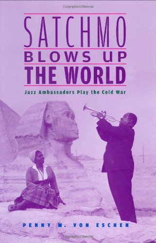 Satchmo Blows Up The World Jazz Ambassadors Play The Cold War 1st Penny M Von Eschen
