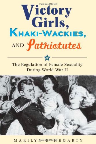 Victory Girls Khakiwackies And Patriotutes The Regulation Of Female Sexuality During World War Ii Marilyn Hegarty