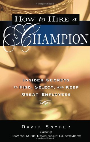 How To Hire A Champion Insider Secrets To Find Select And Keep Great Employees David P Snyder