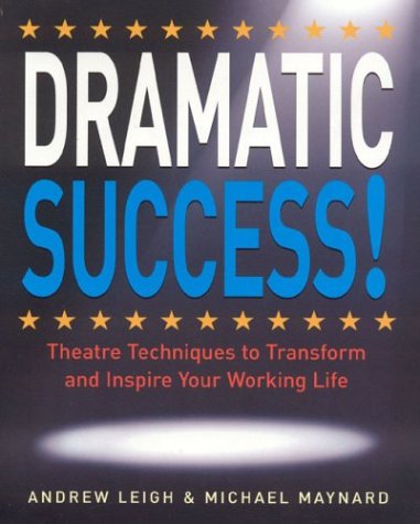 Dramatic Success At Work Using Theatre Skills To Improve Your Performance And Transform Your Business Life Illustrated Edition Andrew Leigh