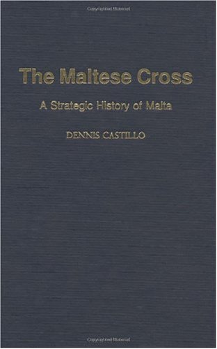 The Maltese Cross A Strategic History Of Malta Dennis Castillo