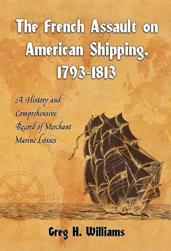The French Assault On American Shipping 17931813 A History And Comprehensive Record Of Merchant Marine Losses Greg H Williams