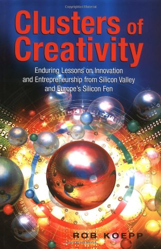 Clusters Of Creativity Enduring Lessons On Innovation And Entrepreneurship From Silicon Valley And Europes Silicon Fen 1st Edition Rob Koepp