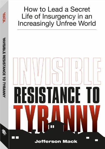 Invisible Resistance To Tyranny How To Lead A Secret Life Of Insurgency In An Increasingly Unfree World Jefferson Mack