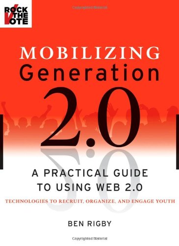 Mobilizing Generation 20 A Practical Guide To Using Web 20 Technologies To Recruit Organize And Engage Youth 1st Ed Ben Rigby