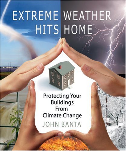 Extreme Weather Hits Home Protecting Your Buildings From Climate Change First Edition John Banta