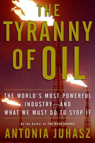 The Tyranny Of Oil The Worlds Most Powerful Industryand What We Must Do To Stop It 2008 Antonia Juhasz