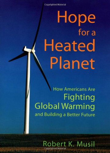 Hope For A Heated Planet How Americans Are Fighting Global Warming And Building A Better Future Robert K Musil
