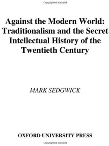 Against The Modern World Traditionalism And The Secret Intellectual History Of The Twentieth Century Mark Sedgwick
